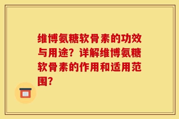 维博氨糖软骨素的功效与用途？详解维博氨糖软骨素的作用和适用范围？