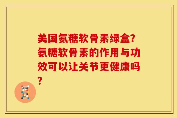 美国氨糖软骨素绿盒？氨糖软骨素的作用与功效可以让关节更健康吗？