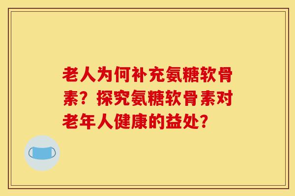 老人为何补充氨糖软骨素?探究氨糖软骨素对老年人健康的益处? 老人为何补充氨糖软骨素?探究氨糖软骨素对老年人健康的益处?