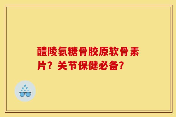 醴陵氨糖骨胶原软骨素片?关节保健必备? 醴陵氨糖骨胶原软骨素片?关节保健必备?