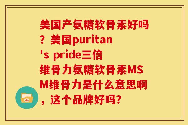 美国产氨糖软骨素好吗?美国puritan's pride三倍维骨力氨糖软骨素MSM维骨力是什么意思啊,这个品牌好吗? 美国产氨糖软骨素好吗?美国puritan's pride三倍维骨力氨糖软骨素MSM维骨力是什么意思啊,这个品牌好吗?