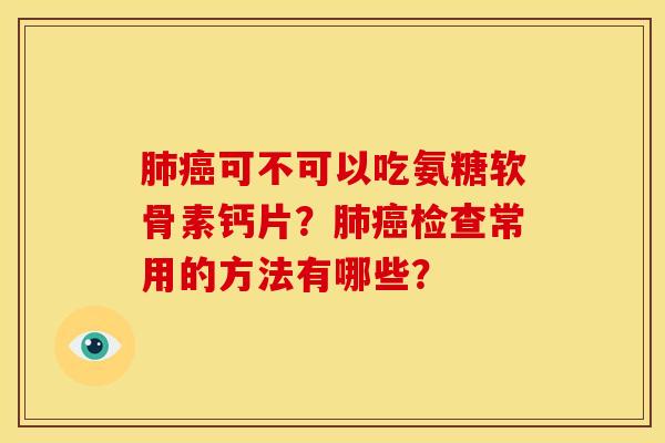可不可以吃氨糖软骨素钙片?检查常用的方法有哪些? 可不可以吃氨糖软骨素钙片?检查常用的方法有哪些?