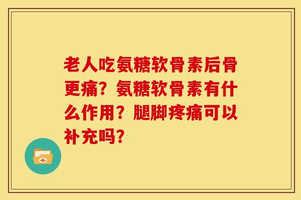 老人吃氨糖软骨素后骨更痛?氨糖软骨素有什么作用?腿脚可以补充吗? 老人吃氨糖软骨素后骨更痛?氨糖软骨素有什么作用?腿脚可以补充吗?