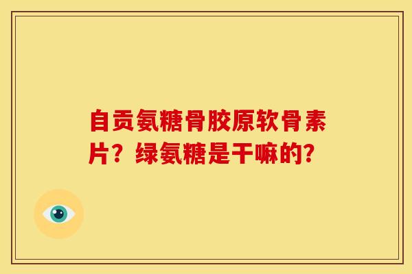 自贡氨糖骨胶原软骨素片？绿氨糖是干嘛的？