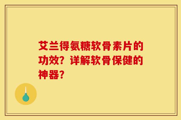 艾兰得氨糖软骨素片的功效?详解软骨保健的神器? 艾兰得氨糖软骨素片的功效?详解软骨保健的神器?