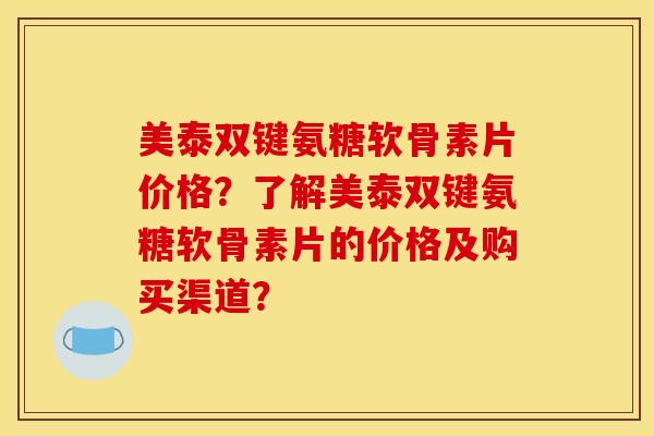 美泰双键氨糖软骨素片价格?了解美泰双键氨糖软骨素片的价格及购买渠道? 美泰双键氨糖软骨素片价格?了解美泰双键氨糖软骨素片的价格及购买渠道?