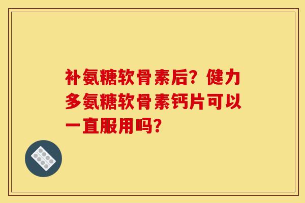 补氨糖软骨素后?健力多氨糖软骨素钙片可以一直服用吗? 补氨糖软骨素后?健力多氨糖软骨素钙片可以一直服用吗?