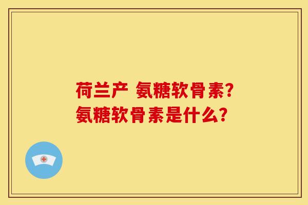 荷兰产 氨糖软骨素?氨糖软骨素是什么? 荷兰产 氨糖软骨素?氨糖软骨素是什么?