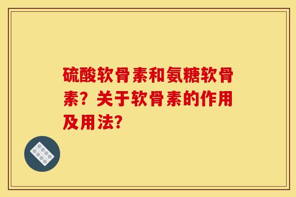 硫酸软骨素和氨糖软骨素?关于软骨素的作用及用法? 硫酸软骨素和氨糖软骨素?关于软骨素的作用及用法?