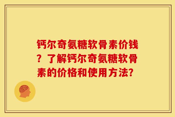钙尔奇氨糖软骨素价钱?了解钙尔奇氨糖软骨素的价格和使用方法? 钙尔奇氨糖软骨素价钱?了解钙尔奇氨糖软骨素的价格和使用方法?