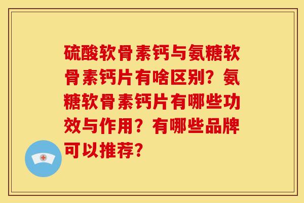 硫酸软骨素钙与氨糖软骨素钙片有啥区别?氨糖软骨素钙片有哪些功效与作用?有哪些品牌可以推荐? 硫酸软骨素钙与氨糖软骨素钙片有啥区别?氨糖软骨素钙片有哪些功效与作用?有哪些品牌可以推荐?