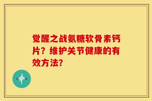 觉醒之战氨糖软骨素钙片？维护关节健康的有效方法？