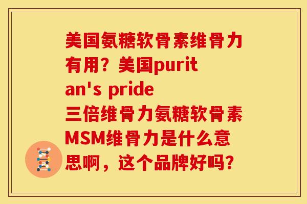 美国氨糖软骨素维骨力有用?美国puritan's pride三倍维骨力氨糖软骨素MSM维骨力是什么意思啊,这个品牌好吗? 美国氨糖软骨素维骨力有用?美国puritan's pride三倍维骨力氨糖软骨素MSM维骨力是什么意思啊,这个品牌好吗?