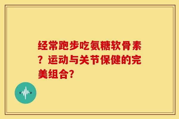 经常跑步吃氨糖软骨素？运动与关节保健的完美组合？