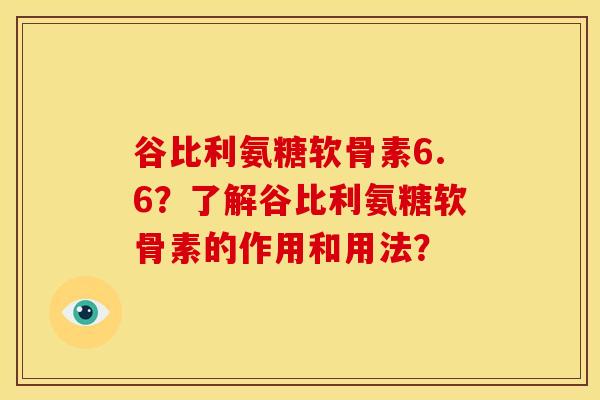 谷比利氨糖软骨素6.6?了解谷比利氨糖软骨素的作用和用法? 谷比利氨糖软骨素6.6?了解谷比利氨糖软骨素的作用和用法?