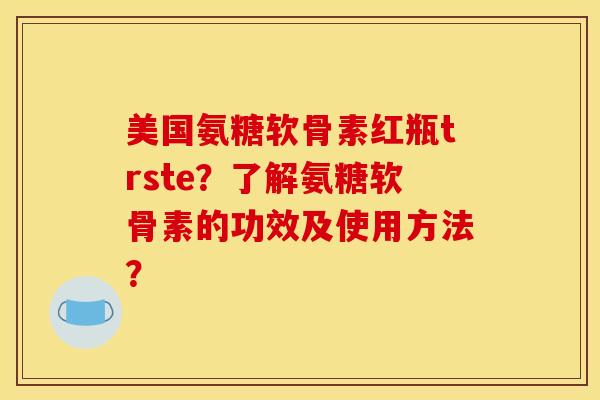 美国氨糖软骨素红瓶trste?了解氨糖软骨素的功效及使用方法? 美国氨糖软骨素红瓶trste?了解氨糖软骨素的功效及使用方法?