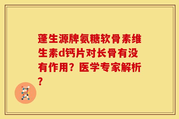 蓬生源牌氨糖软骨素维生素d钙片对长骨有没有作用？医学专家解析？