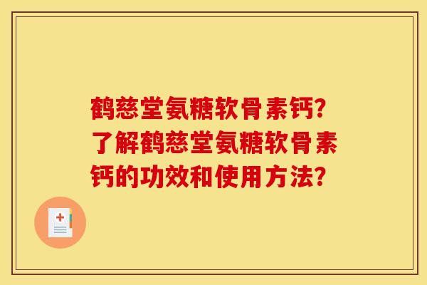 鹤慈堂氨糖软骨素钙?了解鹤慈堂氨糖软骨素钙的功效和使用方法? 鹤慈堂氨糖软骨素钙?了解鹤慈堂氨糖软骨素钙的功效和使用方法?