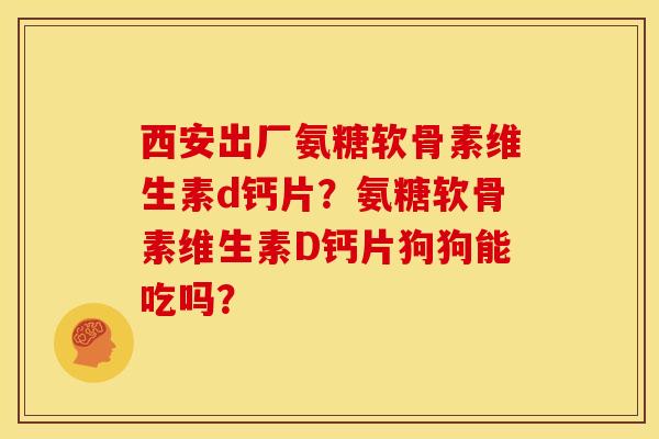 西安出厂氨糖软骨素维生素d钙片？氨糖软骨素维生素D钙片狗狗能吃吗？