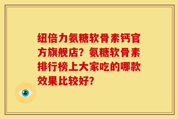 纽倍力氨糖软骨素钙官方旗舰店?氨糖软骨素排行榜上大家吃的哪款效果比较好? 纽倍力氨糖软骨素钙官方旗舰店?氨糖软骨素排行榜上大家吃的哪款效果比较好?