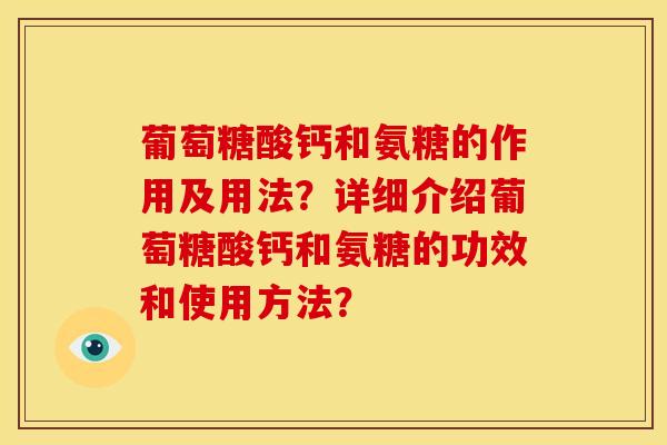 葡萄糖酸钙和氨糖的作用及用法?详细介绍葡萄糖酸钙和氨糖的功效和使用方法? 葡萄糖酸钙和氨糖的作用及用法?详细介绍葡萄糖酸钙和氨糖的功效和使用方法?