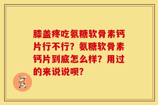 膝盖疼吃氨糖软骨素钙片行不行?氨糖软骨素钙片到底怎么样?用过的来说说呗? 膝盖疼吃氨糖软骨素钙片行不行?氨糖软骨素钙片到底怎么样?用过的来说说呗?