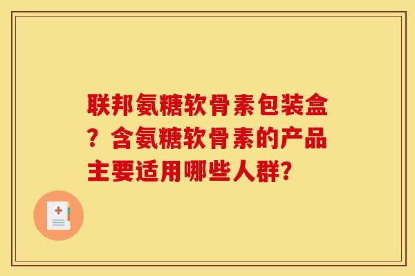 联邦氨糖软骨素包装盒？含氨糖软骨素的产品主要适用哪些人群？