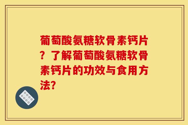 葡萄酸氨糖软骨素钙片?了解葡萄酸氨糖软骨素钙片的功效与食用方法? 葡萄酸氨糖软骨素钙片?了解葡萄酸氨糖软骨素钙片的功效与食用方法?