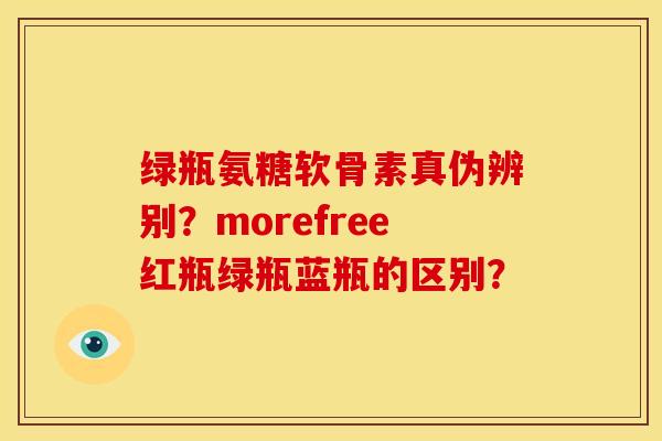 绿瓶氨糖软骨素真伪辨别？morefree红瓶绿瓶蓝瓶的区别？