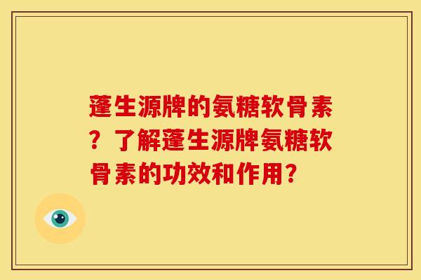 蓬生源牌的氨糖软骨素?了解蓬生源牌氨糖软骨素的功效和作用? 蓬生源牌的氨糖软骨素?了解蓬生源牌氨糖软骨素的功效和作用?