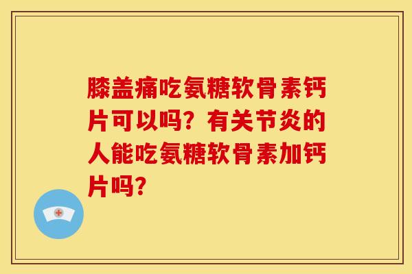 膝盖痛吃氨糖软骨素钙片可以吗?有的人能吃氨糖软骨素加钙片吗? 膝盖痛吃氨糖软骨素钙片可以吗?有的人能吃氨糖软骨素加钙片吗?