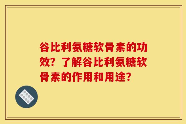 谷比利氨糖软骨素的功效?了解谷比利氨糖软骨素的作用和用途? 谷比利氨糖软骨素的功效?了解谷比利氨糖软骨素的作用和用途?