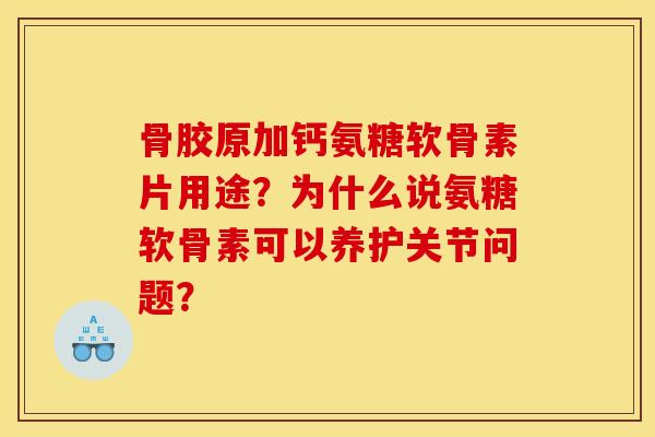 骨胶原加钙氨糖软骨素片用途?为什么说氨糖软骨素可以养护关节问题? 骨胶原加钙氨糖软骨素片用途?为什么说氨糖软骨素可以养护关节问题?