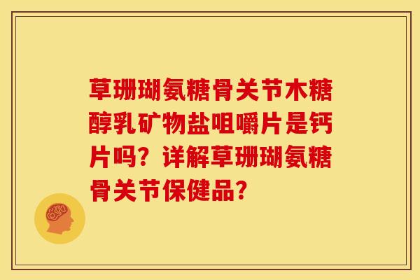 草珊瑚氨糖骨关节木糖醇乳矿物盐咀嚼片是钙片吗?详解草珊瑚氨糖骨关节保健品? 草珊瑚氨糖骨关节木糖醇乳矿物盐咀嚼片是钙片吗?详解草珊瑚氨糖骨关节保健品?