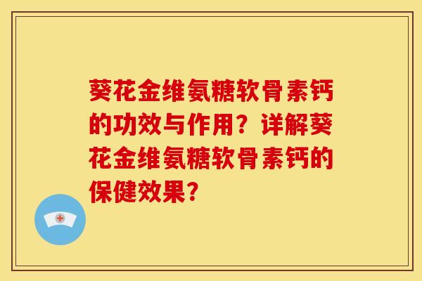 葵花金维氨糖软骨素钙的功效与作用?详解葵花金维氨糖软骨素钙的保健效果? 葵花金维氨糖软骨素钙的功效与作用?详解葵花金维氨糖软骨素钙的保健效果?