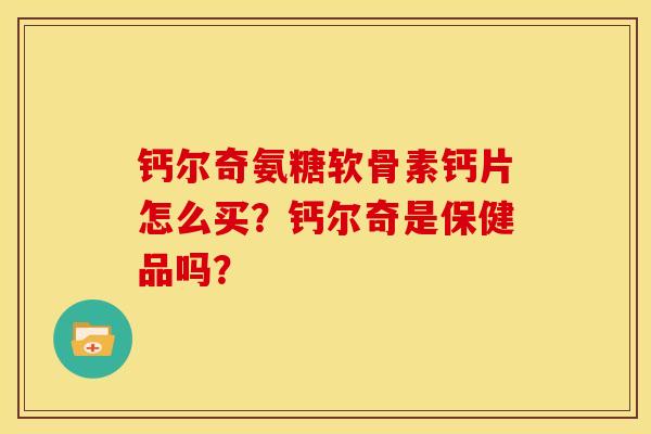 钙尔奇氨糖软骨素钙片怎么买?钙尔奇是保健品吗? 钙尔奇氨糖软骨素钙片怎么买?钙尔奇是保健品吗?