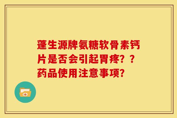 蓬生源牌氨糖软骨素钙片是否会引起胃疼??药品使用注意事项? 蓬生源牌氨糖软骨素钙片是否会引起胃疼??药品使用注意事项?