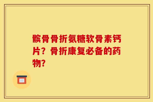 髌骨氨糖软骨素钙片?康复必备的? 髌骨氨糖软骨素钙片?康复必备的?