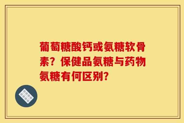 葡萄糖酸钙或氨糖软骨素？保健品氨糖与氨糖有何区别？