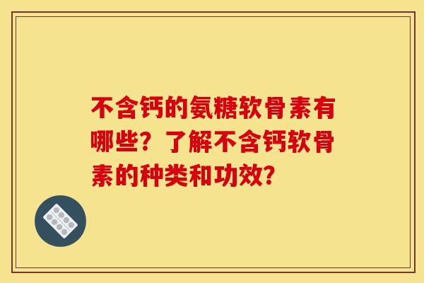 不含钙的氨糖软骨素有哪些?了解不含钙软骨素的种类和功效? 不含钙的氨糖软骨素有哪些?了解不含钙软骨素的种类和功效?