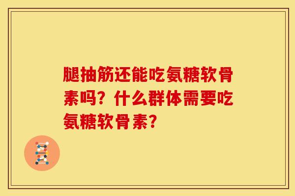 腿抽筋还能吃氨糖软骨素吗？什么群体需要吃氨糖软骨素？