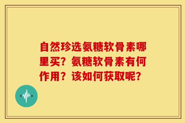 自然珍选氨糖软骨素哪里买?氨糖软骨素有何作用?该如何获取呢? 自然珍选氨糖软骨素哪里买?氨糖软骨素有何作用?该如何获取呢?