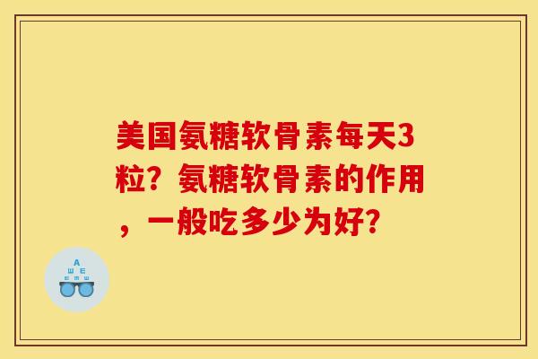 美国氨糖软骨素每天3粒？氨糖软骨素的作用，一般吃多少为好？