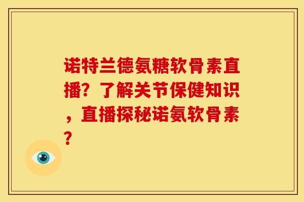 诺特兰德氨糖软骨素直播?了解关节保健知识,直播探秘诺氨软骨素? 诺特兰德氨糖软骨素直播?了解关节保健知识,直播探秘诺氨软骨素?