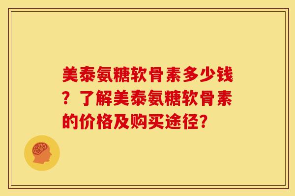 美泰氨糖软骨素多少钱?了解美泰氨糖软骨素的价格及购买途径? 美泰氨糖软骨素多少钱?了解美泰氨糖软骨素的价格及购买途径?