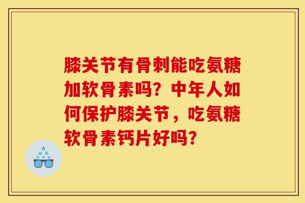 膝关节有能吃氨糖加软骨素吗?中年人如何保护膝关节,吃氨糖软骨素钙片好吗? 膝关节有能吃氨糖加软骨素吗?中年人如何保护膝关节,吃氨糖软骨素钙片好吗?