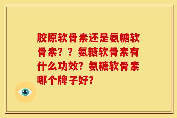 胶原软骨素还是氨糖软骨素??氨糖软骨素有什么功效?氨糖软骨素哪个牌子好? 胶原软骨素还是氨糖软骨素??氨糖软骨素有什么功效?氨糖软骨素哪个牌子好?