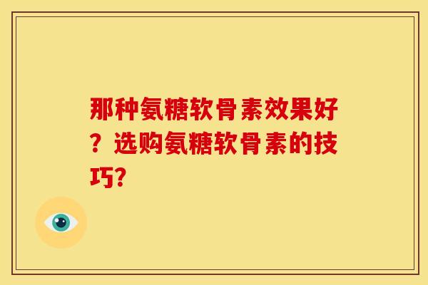那种氨糖软骨素效果好？选购氨糖软骨素的技巧？