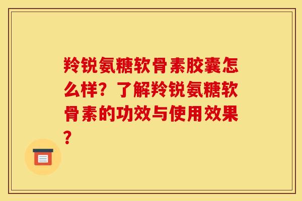 羚锐氨糖软骨素胶囊怎么样？了解羚锐氨糖软骨素的功效与使用效果？
