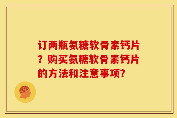 订两瓶氨糖软骨素钙片?购买氨糖软骨素钙片的方法和注意事项? 订两瓶氨糖软骨素钙片?购买氨糖软骨素钙片的方法和注意事项?